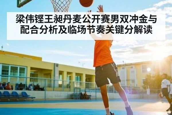梁伟铿王昶丹麦公开赛男双冲金与配合分析及临场节奏关键分解读